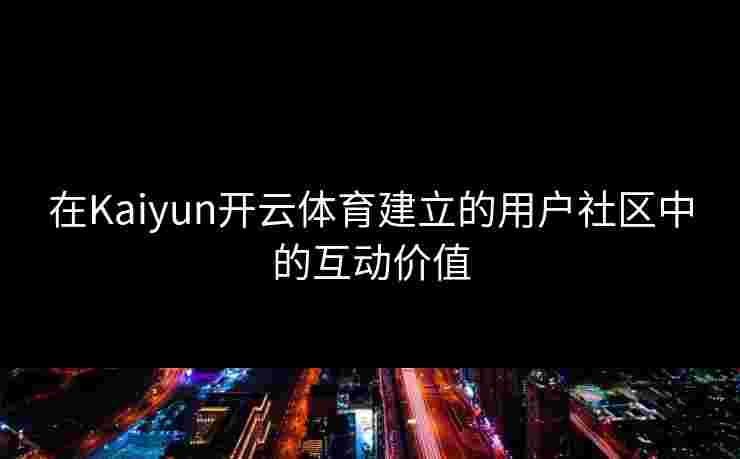 在Kaiyun开云体育建立的用户社区中的互动价值