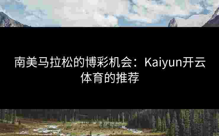 南美马拉松的博彩机会:Kaiyun开云体育的推荐 南美马拉松的博彩机会:Kaiyun开云体育的推荐