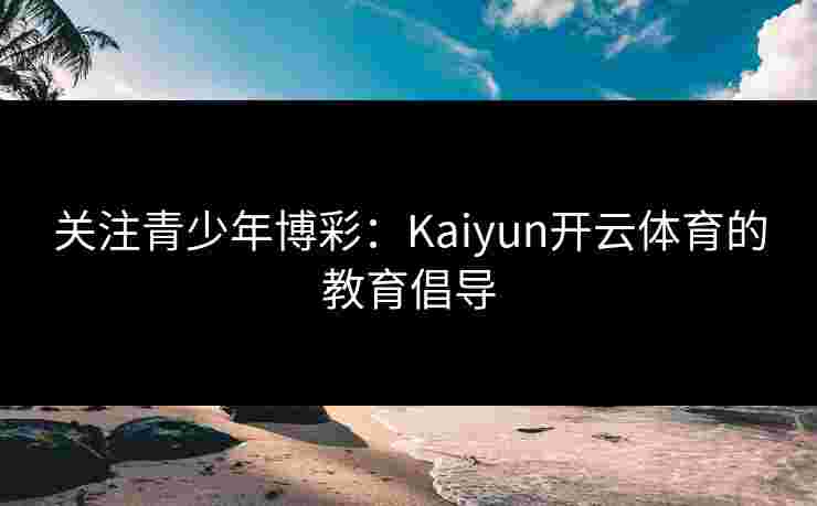 关注青少年博彩:Kaiyun开云体育的教育倡导 关注青少年博彩:Kaiyun开云体育的教育倡导
