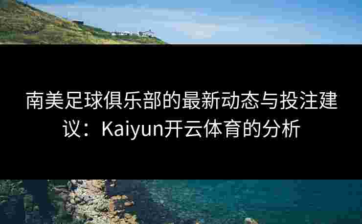 南美足球俱乐部的最新动态与投注建议：Kaiyun开云体育的分析