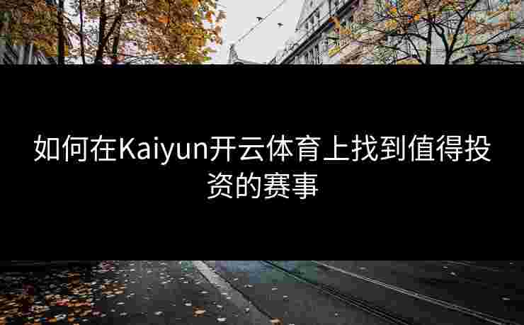 如何在Kaiyun开云体育上找到值得投资的赛事 如何在Kaiyun开云体育上找到值得投资的赛事