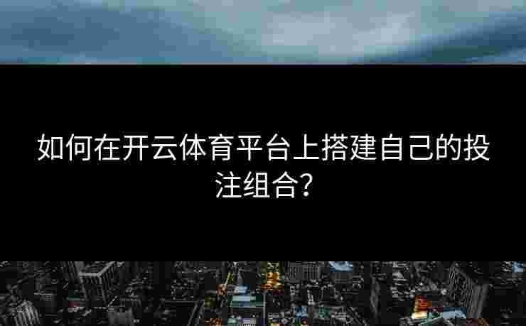 如何在开云体育平台上搭建自己的投注组合？