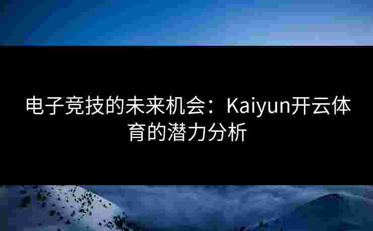 电子竞技的未来机会:Kaiyun开云体育的潜力分析 电子竞技的未来机会:Kaiyun开云体育的潜力分析