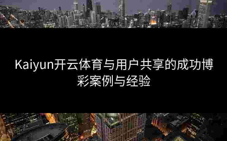 Kaiyun开云体育与用户共享的成功博彩案例与经验
