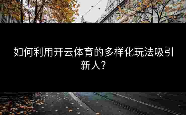 如何利用开云体育的多样化玩法吸引新人？