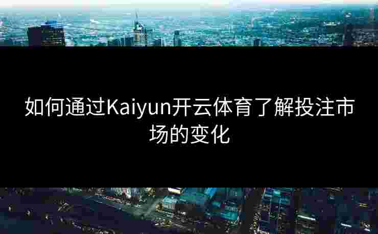 如何通过Kaiyun开云体育了解投注市场的变化 如何通过Kaiyun开云体育了解投注市场的变化