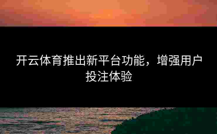 开云体育推出新平台功能,增强用户投注体验 开云体育推出新平台功能,增强用户投注体验