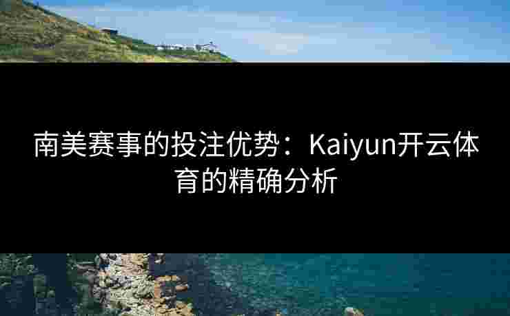 南美赛事的投注优势:Kaiyun开云体育的精确分析 南美赛事的投注优势:Kaiyun开云体育的精确分析