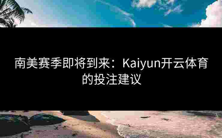 南美赛季即将到来:Kaiyun开云体育的投注建议 南美赛季即将到来:Kaiyun开云体育的投注建议