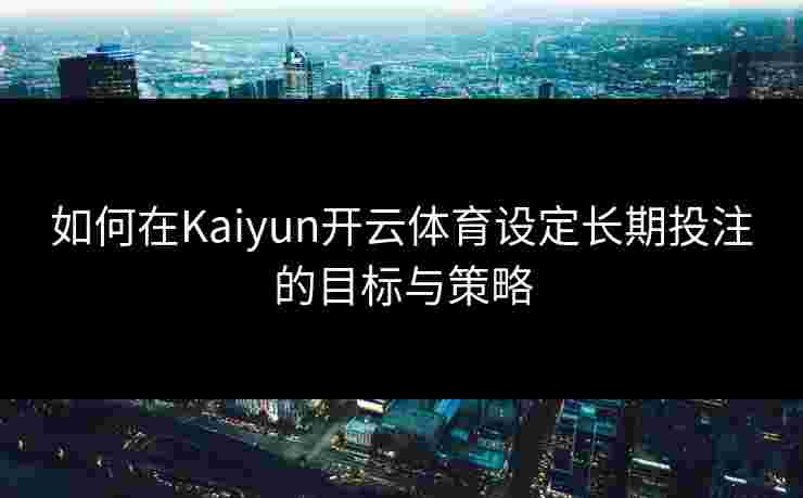 如何在Kaiyun开云体育设定长期投注的目标与策略