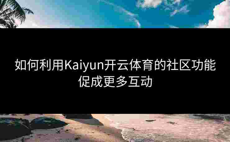 如何利用Kaiyun开云体育的社区功能促成更多互动
