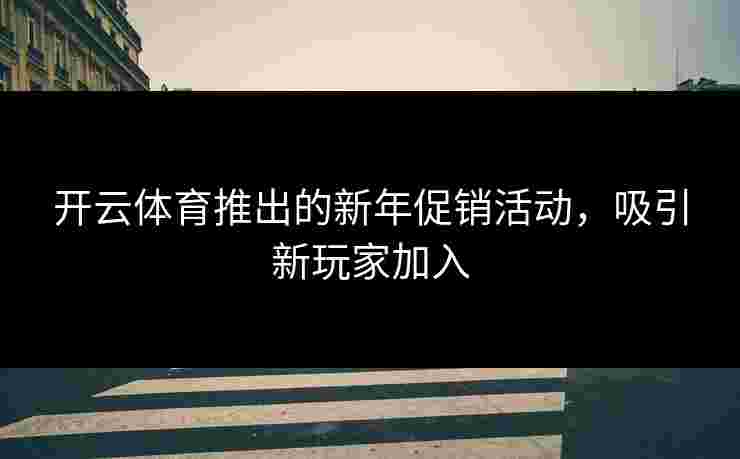 开云体育推出的新年促销活动,吸引新玩家加入 开云体育推出的新年促销活动,吸引新玩家加入