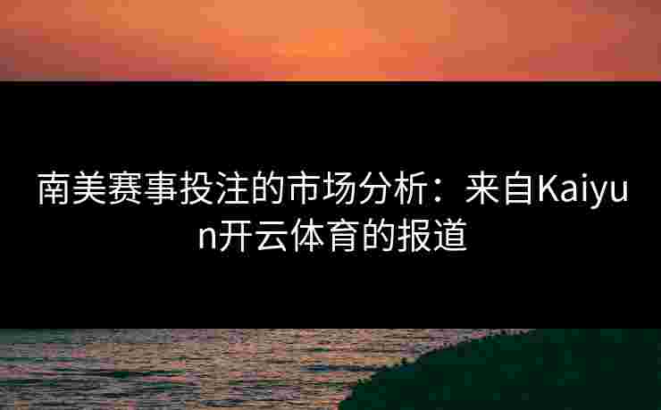 南美赛事投注的市场分析：来自Kaiyun开云体育的报道