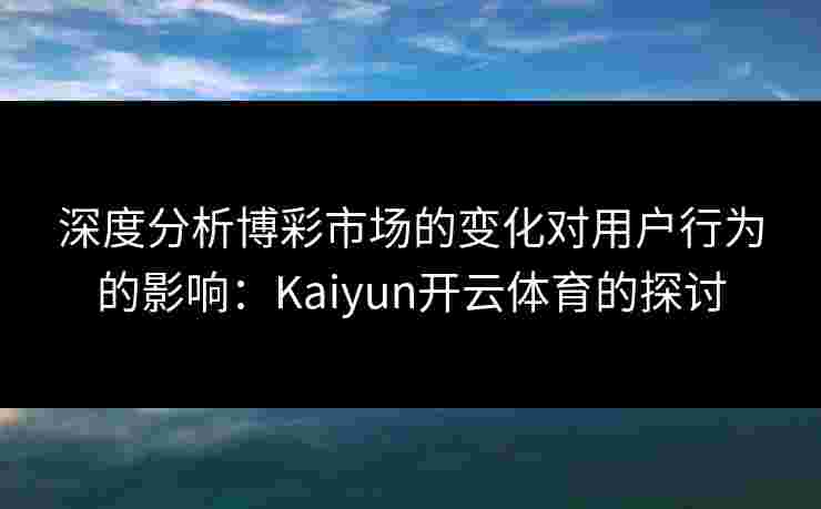 深度分析博彩市场的变化对用户行为的影响：Kaiyun开云体育的探讨