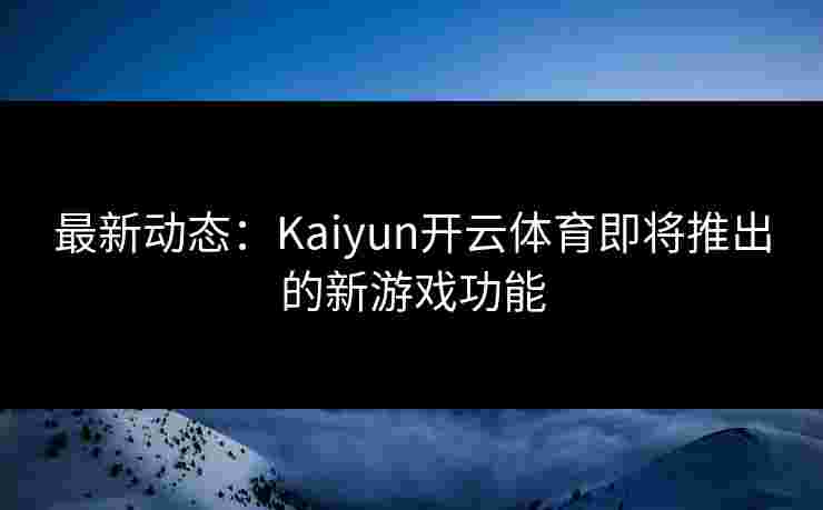 最新动态：Kaiyun开云体育即将推出的新游戏功能
