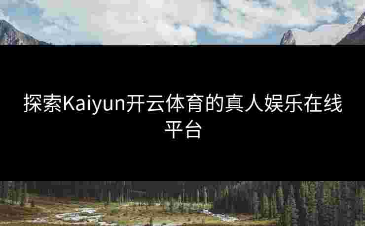 探索Kaiyun开云体育的真人娱乐在线平台