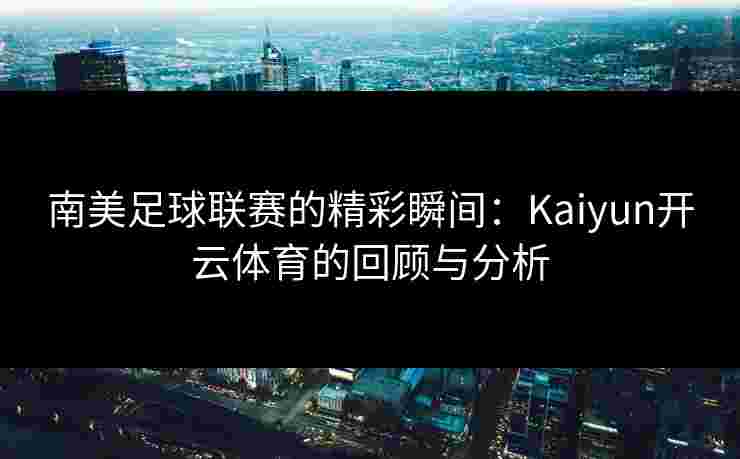 南美足球联赛的精彩瞬间：Kaiyun开云体育的回顾与分析