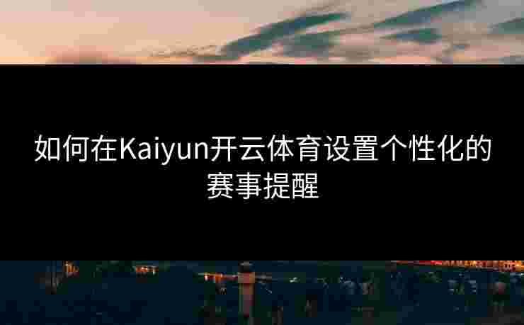 如何在Kaiyun开云体育设置个性化的赛事提醒 如何在Kaiyun开云体育设置个性化的赛事提醒