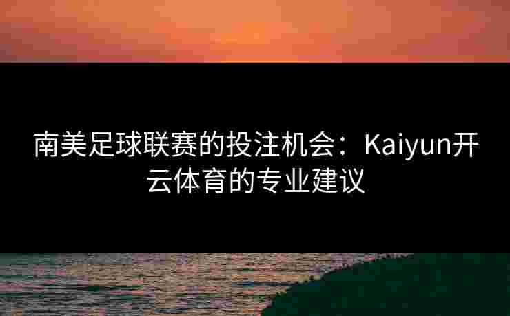 南美足球联赛的投注机会：Kaiyun开云体育的专业建议