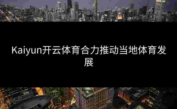 Kaiyun开云体育合力推动当地体育发展