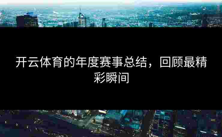 开云体育的年度赛事总结,回顾最精彩瞬间 开云体育的年度赛事总结,回顾最精彩瞬间