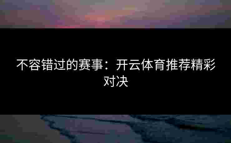 不容错过的赛事:开云体育推荐精彩对决 不容错过的赛事:开云体育推荐精彩对决