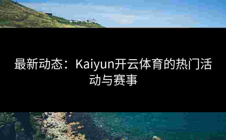 最新动态:Kaiyun开云体育的热门活动与赛事 最新动态:Kaiyun开云体育的热门活动与赛事