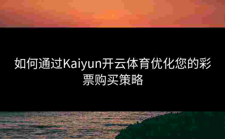 如何通过Kaiyun开云体育优化您的彩票购买策略 如何通过Kaiyun开云体育优化您的彩票购买策略