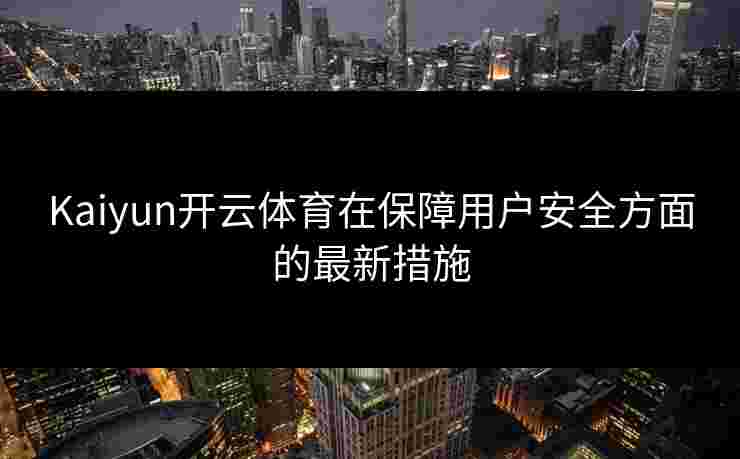 Kaiyun开云体育在保障用户安全方面的最新措施