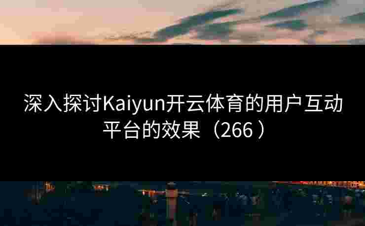深入探讨Kaiyun开云体育的用户互动平台的效果(266 ) 深入探讨Kaiyun开云体育的用户互动平台的效果(266 )