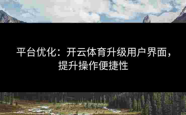平台优化：开云体育升级用户界面，提升操作便捷性