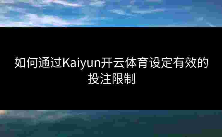 如何通过Kaiyun开云体育设定有效的投注限制 如何通过Kaiyun开云体育设定有效的投注限制