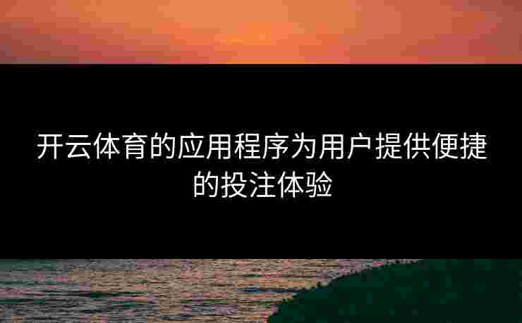 开云体育的应用程序为用户提供便捷的投注体验 开云体育的应用程序为用户提供便捷的投注体验