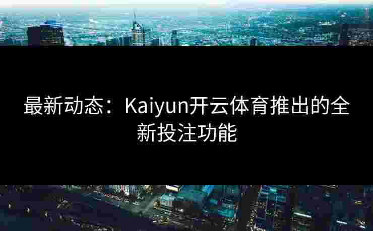最新动态:Kaiyun开云体育推出的全新投注功能 最新动态:Kaiyun开云体育推出的全新投注功能
