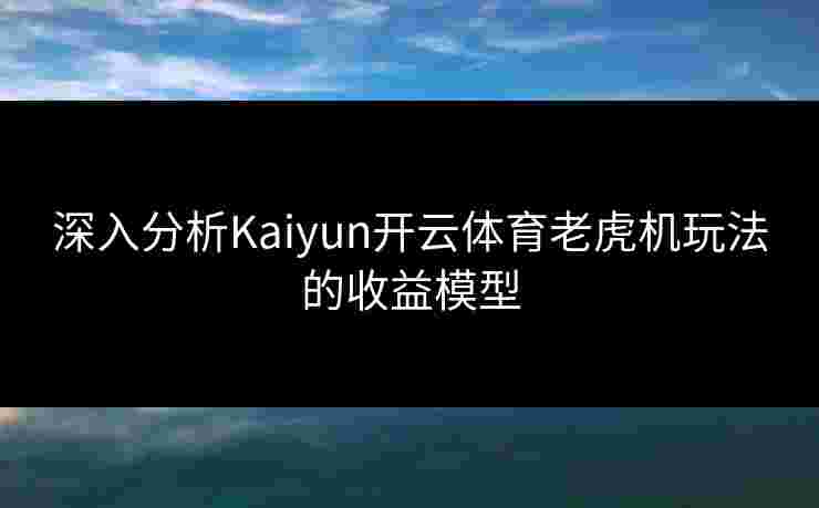 深入分析Kaiyun开云体育老虎机玩法的收益模型 深入分析Kaiyun开云体育老虎机玩法的收益模型
