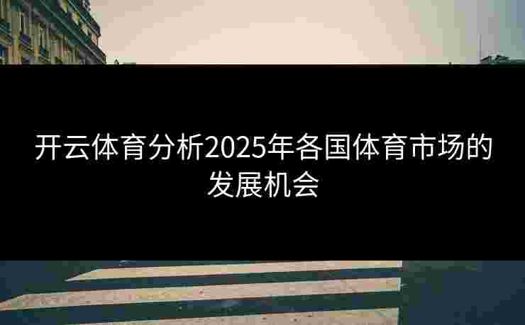 开云体育分析2025年各国体育市场的发展机会 开云体育分析2025年各国体育市场的发展机会