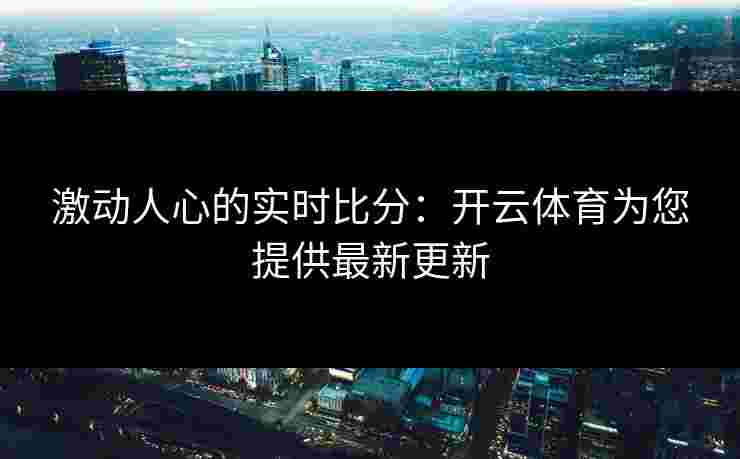 激动人心的实时比分：开云体育为您提供最新更新