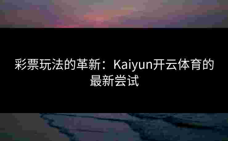 彩票玩法的革新:Kaiyun开云体育的最新尝试 彩票玩法的革新:Kaiyun开云体育的最新尝试