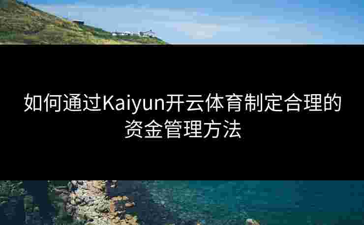 如何通过Kaiyun开云体育制定合理的资金管理方法
