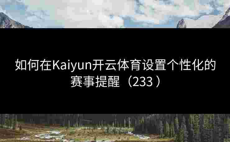 如何在Kaiyun开云体育设置个性化的赛事提醒（233 ）