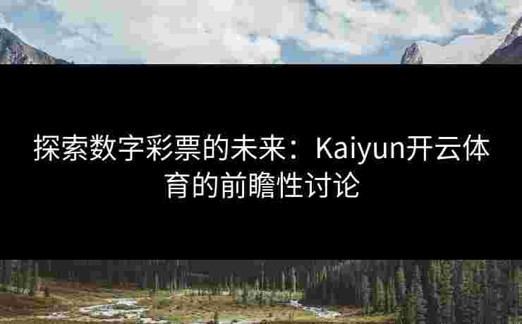 探索数字彩票的未来：Kaiyun开云体育的前瞻性讨论
