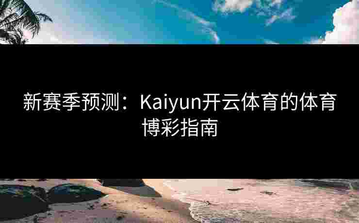 新赛季预测：Kaiyun开云体育的体育博彩指南