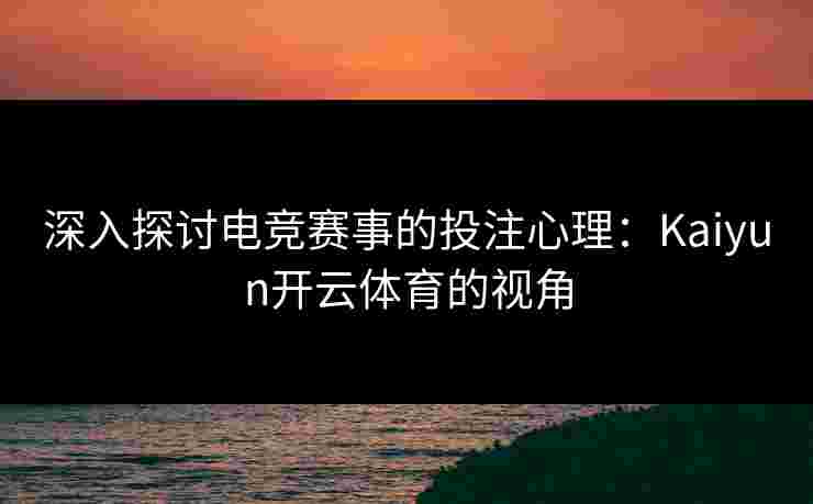 深入探讨电竞赛事的投注心理：Kaiyun开云体育的视角