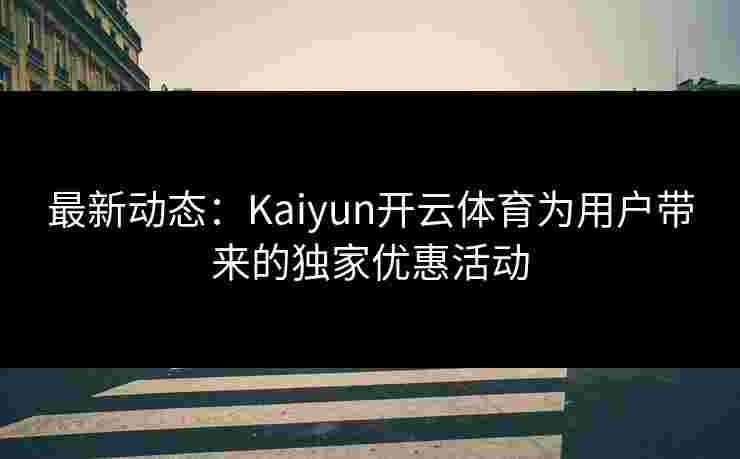 最新动态：Kaiyun开云体育为用户带来的独家优惠活动