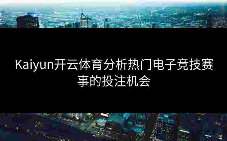 Kaiyun开云体育分析热门电子竞技赛事的投注机会 Kaiyun开云体育分析热门电子竞技赛事的投注机会