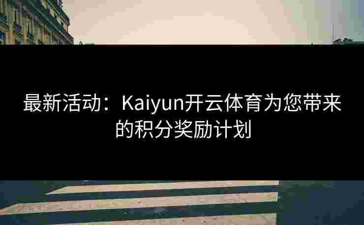 最新活动：Kaiyun开云体育为您带来的积分奖励计划