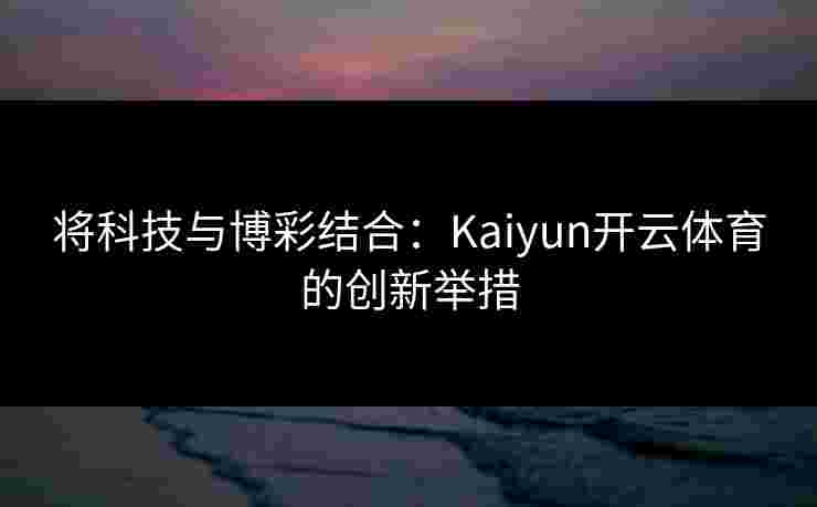 将科技与博彩结合：Kaiyun开云体育的创新举措