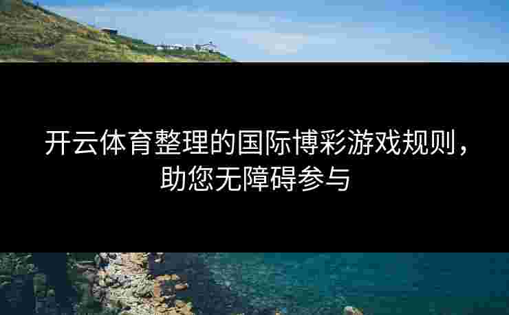 开云体育整理的国际博彩游戏规则，助您无障碍参与