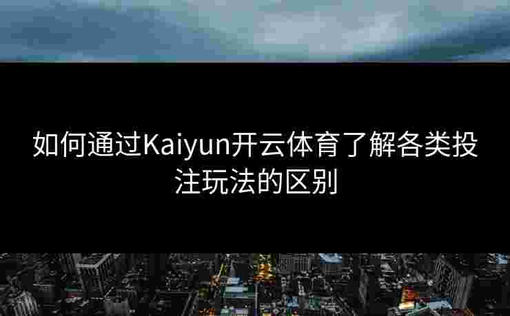 如何通过Kaiyun开云体育了解各类投注玩法的区别 如何通过Kaiyun开云体育了解各类投注玩法的区别