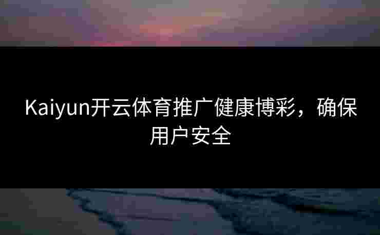 Kaiyun开云体育推广健康博彩，确保用户安全